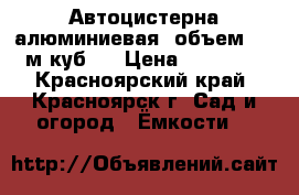 Автоцистерна алюминиевая. объем-5.5 м.куб.  › Цена ­ 20 000 - Красноярский край, Красноярск г. Сад и огород » Ёмкости   